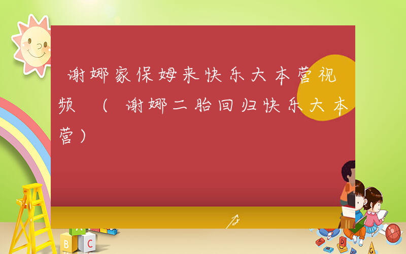 谢娜家保姆来快乐大本营视频 (谢娜二胎回归快乐大本营)